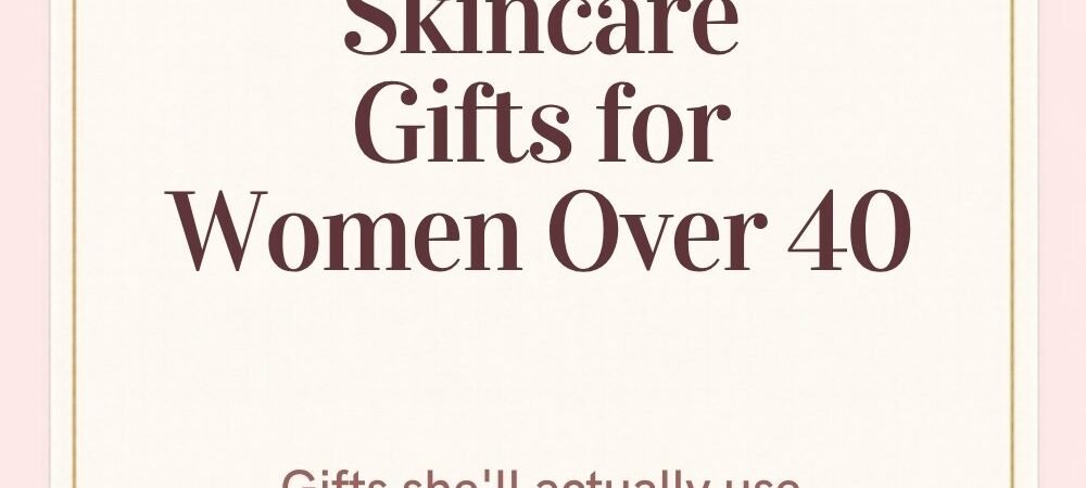 Best Skincare Gifts for Women Over 40 (That She’ll Actually Use)