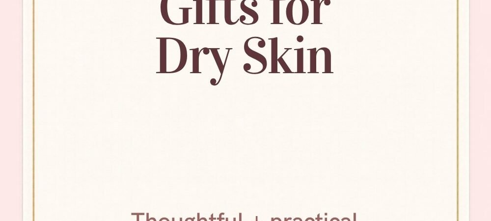 Thoughtful Gifts for Someone With Dry Skin (Face, Lips, Hands, Feet and Home)
