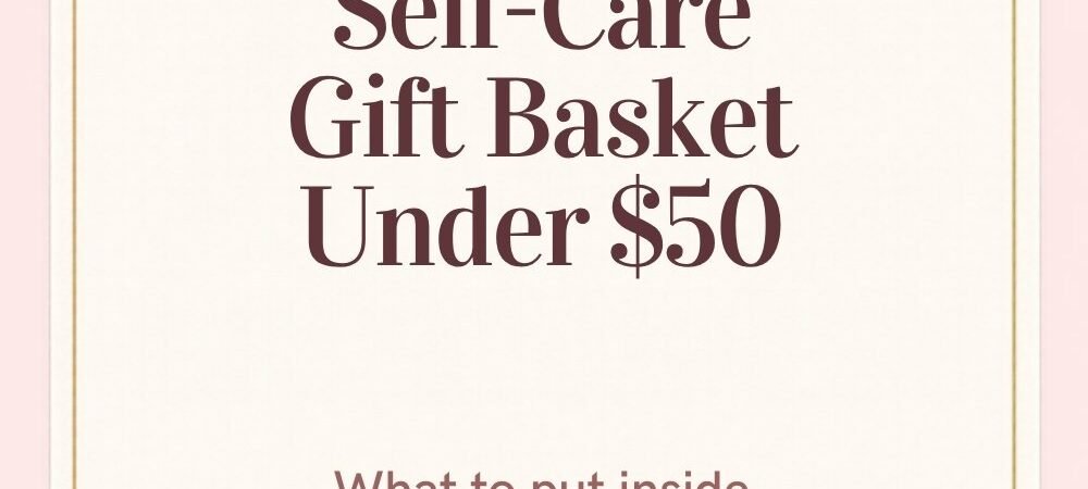 Self-Care Gift Basket Ideas: What to Put In It (Under $25, $50 and $100)
