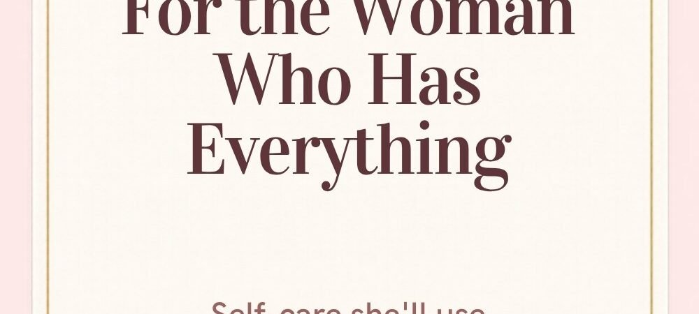 Self-Care Gifts for Women Who Have Everything (18 Ideas She Won’t Buy Herself)